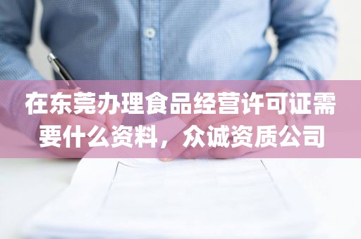 在东莞办理食品经营许可证需要什么资料，众诚资质公司