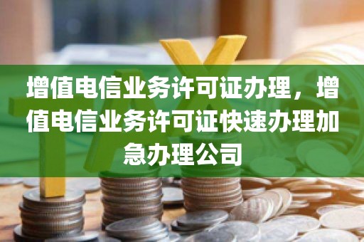 增值电信业务许可证办理，增值电信业务许可证快速办理加急办理公司