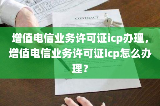 增值电信业务许可证icp办理，增值电信业务许可证icp怎么办理？