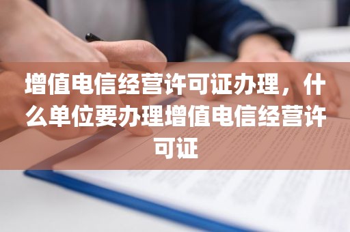 增值电信经营许可证办理，什么单位要办理增值电信经营许可证